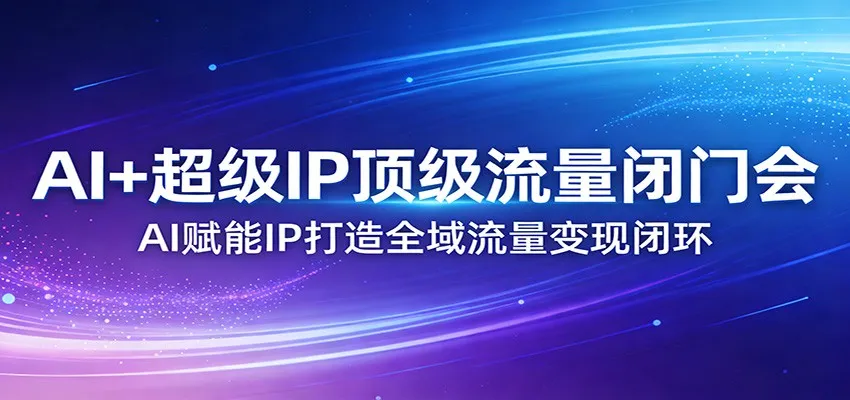 AI+超级IP顶级流量闭门会：AI赋能IP打造全域流量变现闭环-来缘阁