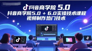 抖音商学院5.0+6.0实操技术课程，视频制作热门技术-来缘阁