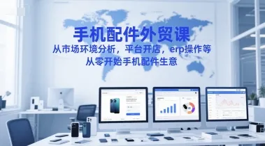 手机配件外贸课,从市场环境分析,平台开店,erp操作等,从零开始手机配件生意-来缘阁