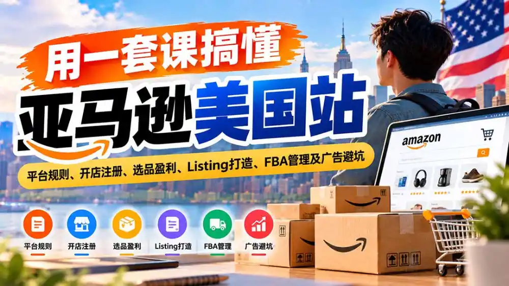 用一套课搞懂亚马逊美国站:平台规则、开店注册、选品盈利、Listing打造、FBA管理及广告避坑-来缘阁