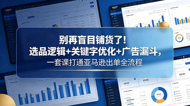 别再盲目铺货了!选品逻辑+关键字优化+广告漏斗,一套课打通亚马逊出单全流程-来缘阁