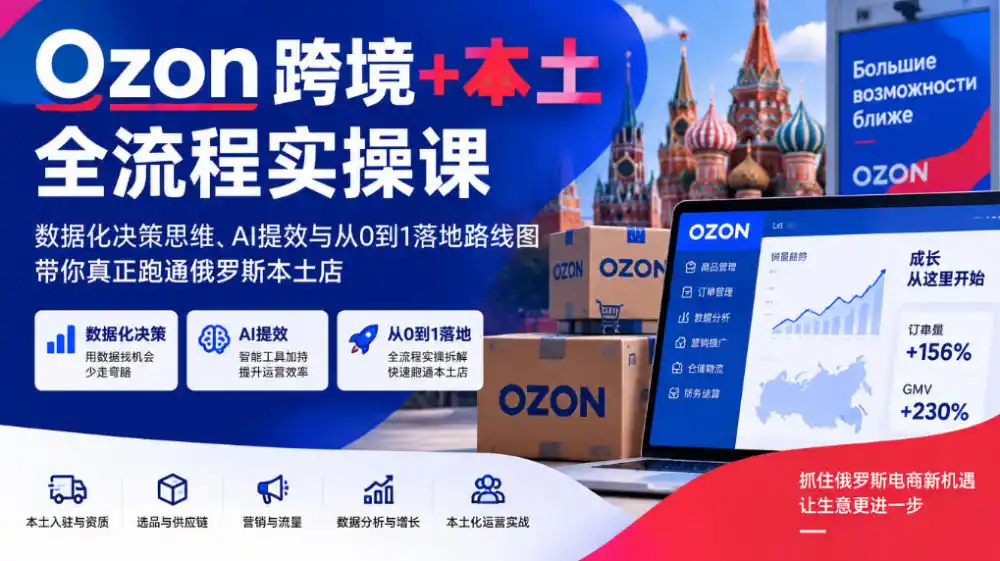 Ozon跨境+本土全流程实操课,数据化决策思维、AI提效与从0到1落地路线图,带你真正跑通俄罗斯本土店-来缘阁