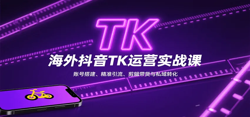 海外抖音TK运营实战课：账号搭建、精准引流、剪辑带货与私域转化-来缘阁