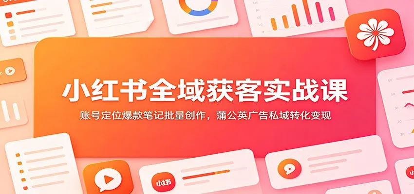 小红书全域获客实战课：账号定位爆款笔记批量创作，蒲公英广告私域转化变现-来缘阁
