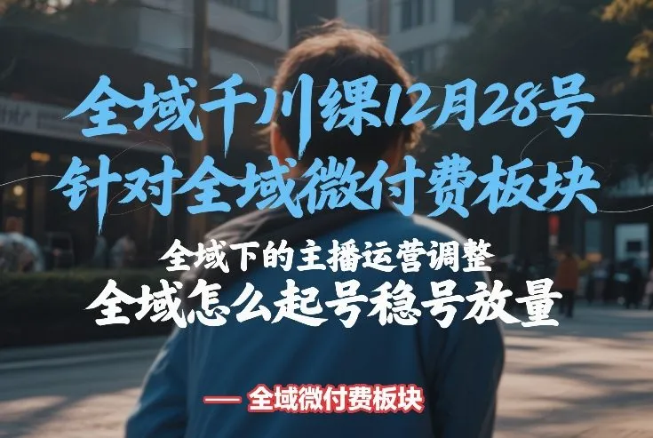 全域千川线下课12月28号，针对全域微付费板块，全域下的主播运营调整，全域怎么起号稳号放量-来缘阁