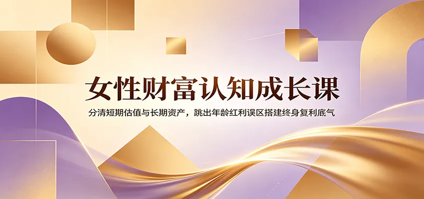 女性财富认知成长课：分清短期估值与长期资产，跳出年龄红利误区搭建终身复利底气-来缘阁