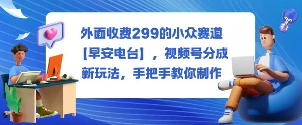 外面收费299的小众赛道【早安电台】，视频号分成新玩法，手把手教你制作-来缘阁