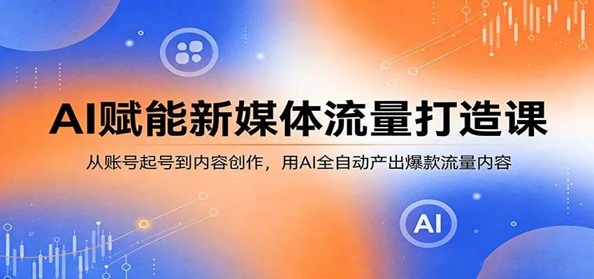 AI赋能新媒体流量打造课：从账号起号到内容创作，用AI全自动产出爆款流量内容-来缘阁