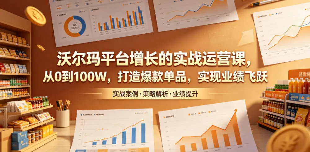 沃尔玛平台增长的实战运营课，从0到100W，打造爆款单品，实现业绩飞跃-来缘阁