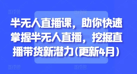 半无人直播课，助你快速掌握半无人直播，挖掘直播带货新潜力(更新6月)-来缘阁