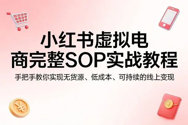小红书虚拟电商完整SOP实战教程,手把手教你,实现无货源、低成本、可持续的线上变现