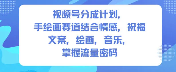 视频号分成计划，人生感悟手绘画赛道，文案，绘画，音乐，掌握流量密码-来缘阁