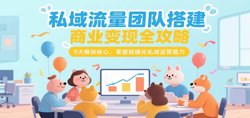 私域流量团队搭建商业变现全攻略,9大模块核心,掌握规模化私域运营能力-来缘阁
