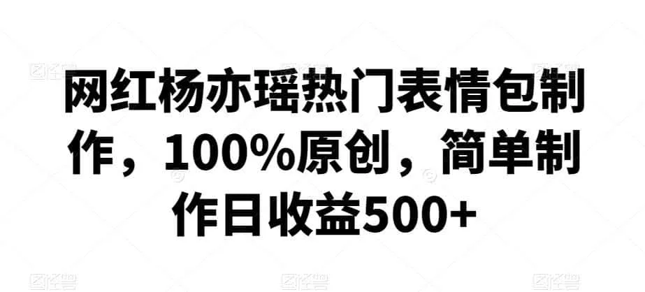 网红杨亦瑶热门表情包制作，100%原创，简单制作日收益500+【揭秘】-来缘阁