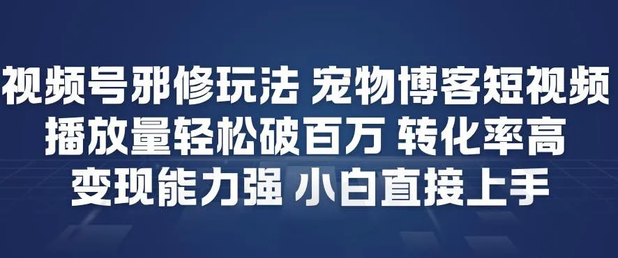 视频号邪修玩法宠物博客短视频，播放量轻松破百万，转化率高，变现能力强，小白直接上手-来缘阁