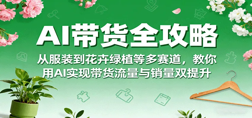 AI带货全攻略，从服装到花卉绿植等多赛道，教你用AI实现带货流量与销量双提升-来缘阁