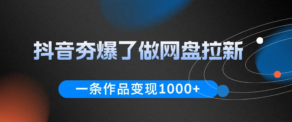 抖音夯爆了做网盘拉新，一条作品轻松10W+流量，变现1k+，看完即可上手操作-来缘阁