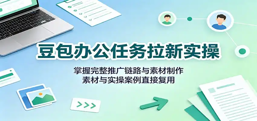 豆包办公任务拉新实操：掌握完整推广链路与素材制作，素材与实操案例直接复用-来缘阁