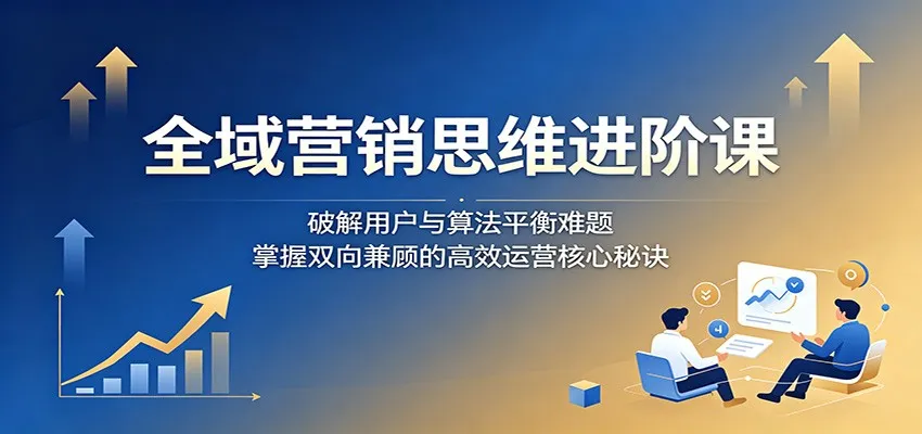 全域营销思维进阶课:破解用户与算法平衡难题,掌握双向兼顾的高效运营核心秘诀-来缘阁