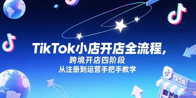 TikTok小店开店全流程，跨境开店四阶段，从注册到运营手把手教学-来缘阁
