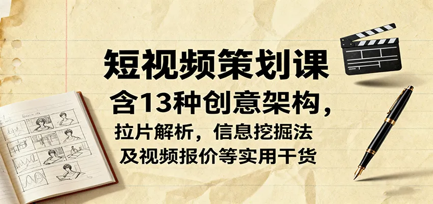 短视频策划课，含13种创意架构，拉片解析，信息挖掘法及视频报价等实用干货-来缘阁