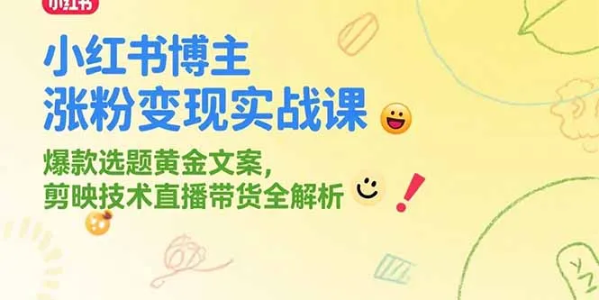 小红书博主涨粉变现实战课，爆款选题黄金文案，剪映技术直播带货全解析-来缘阁