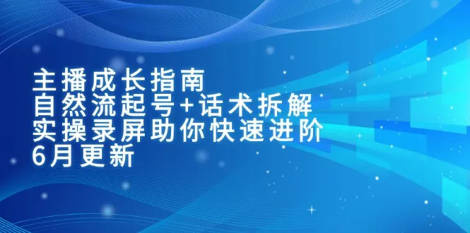 主播成长指南：自然流起号+话术拆解，实操录屏助你快速进阶(6月更新-来缘阁