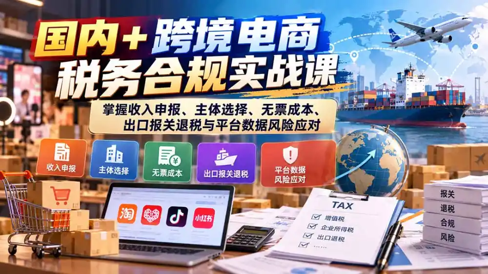 国内+跨境电商税务合规实战课：掌握收入申报、主体选择、无票成本、出口报关退税与平台数据风险应对-来缘阁