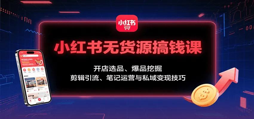 小红书无货源搞钱课：开店选品、爆品挖掘，剪辑引流、笔记运营与私域变现技巧-来缘阁