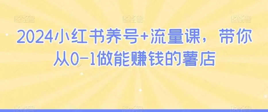 2024小红书养号+流量课，带你从0-1做能赚钱的薯店-来缘阁