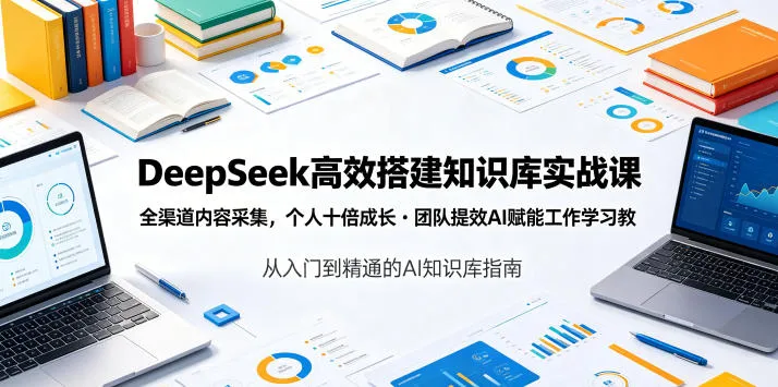 DeepSeek高效搭建知识库实战课，全渠道内容采集，个人十倍成长・团队提效，AI赋能工作学习-来缘阁
