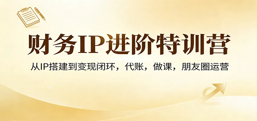 财务IP进阶特训营:从IP搭建到变现闭环,代账,做课,朋友圈运营-来缘阁