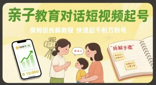 亲子教育对话短视频起号，保姆级拆解教程，快速起千粉万粉号-来缘阁