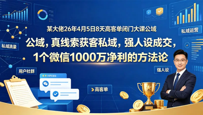 某大佬26年4月5日8天高客单闭门大课公域，真线索获客私域，强人设成交，1个微信1000W净利的方法论-来缘阁
