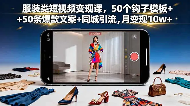 服装类短视频变现课，50个钩子模板+50条爆款文案+同城引流，月变现10w+-来缘阁