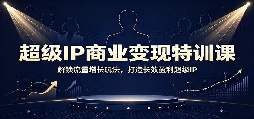 超级IP商业变现特训课：解锁流量增长玩法，打造长效盈利超级IP-来缘阁