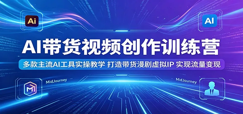 AI带货视频创作训练营:多款主流AI工具实操教学,打造带货漫剧虚拟IP,实现流量变现-来缘阁