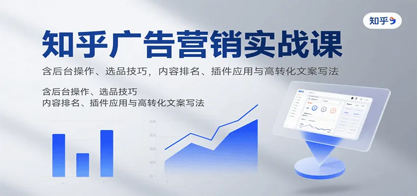 知乎广告营销实战课，含后台操作、选品技巧，内容排名、插件应用与高转化文案写法-来缘阁