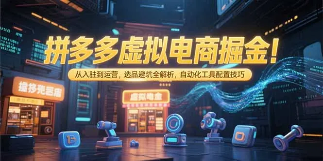 拼多多虚拟电商掘金：从入驻到运营，选品避坑全解析，自动化工具配置技巧-来缘阁