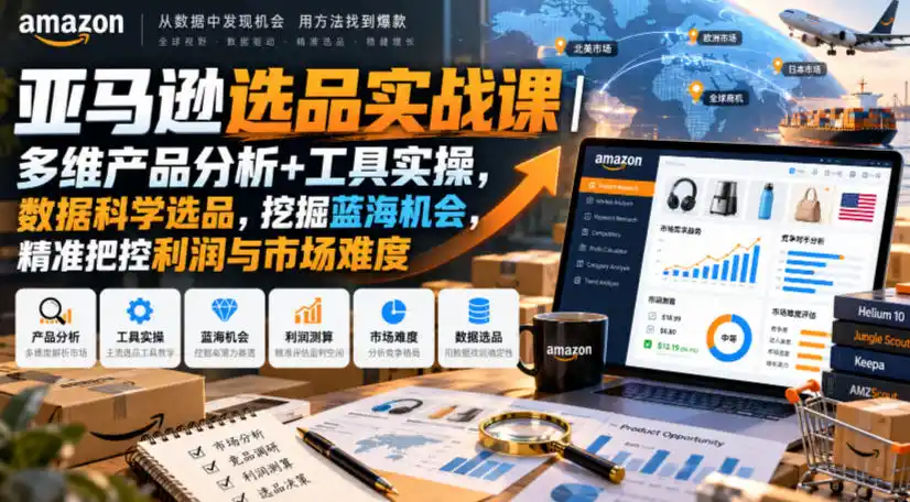 亚马逊选品实战课|多维产品分析+工具实操,数据科学选品,挖掘蓝海机会,精准把控利润与市场难度-来缘阁