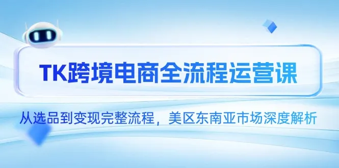 TK跨境电商全流程运营课，从选品到变现完整流程，美区东南亚市场深度解析-来缘阁