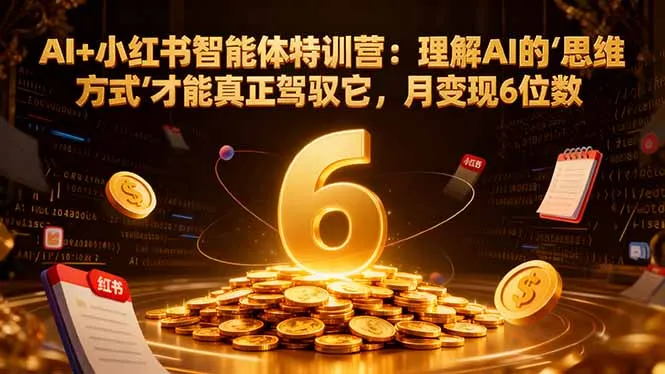 AI+小红书智能体特训营：理解AI的思维方式才能真正驾驭它，月变现6位数-来缘阁