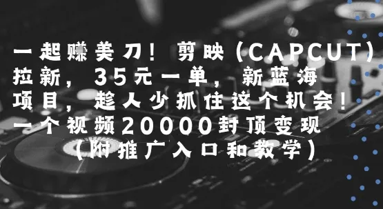 一起挣美刀!剪映(CAPCUT)拉新,35米一单,新蓝海项目,一个视频2w封顶变现(附推广入口和教学)-来缘阁