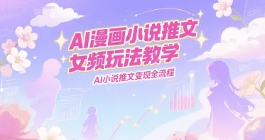 AI漫画小说推文女频玩法教学，AI小说推文变现全流程-来缘阁