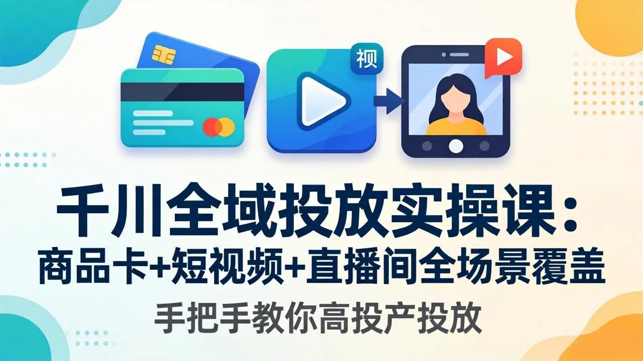 千川全域投放实操课-更新4月30：商品卡+短视频+直播间全场景覆盖，手把手教你高投产投放-来缘阁