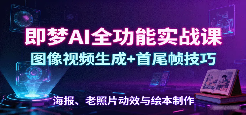 即梦AI全功能实战课：图像视频生成+首尾帧技巧，海报、老照片动效与绘本制作-来缘阁