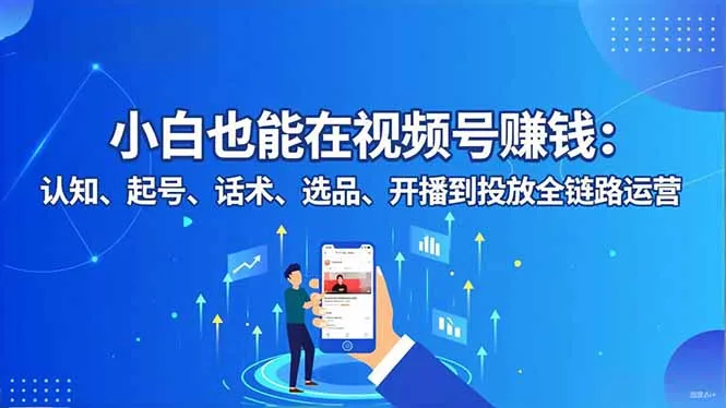 小白也能在视频号赚钱：认知、起号、话术、选品、开播到投放全链路运营-来缘阁