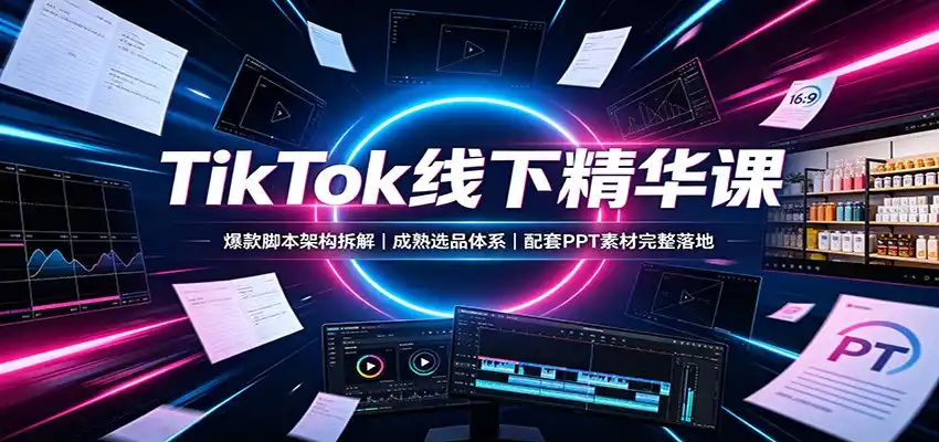 TikTok线下精华课：爆款脚本架构拆解，成熟选品体系，配套PPT素材完整落地-来缘阁