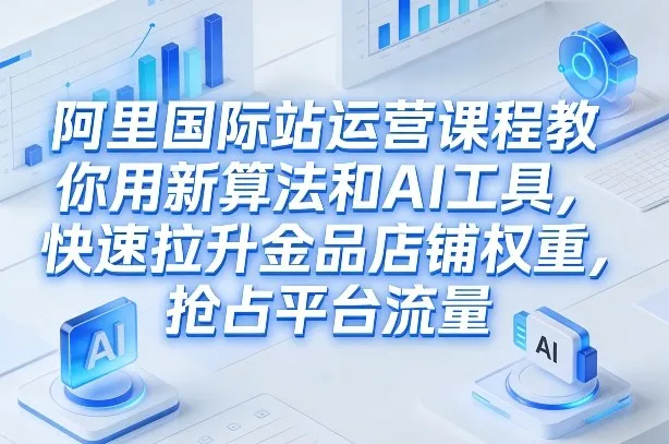 阿里国际站运营课程，教你用新算法和AI工具，快速拉升金品店铺权重，抢占平台流量(更新2026)-来缘阁