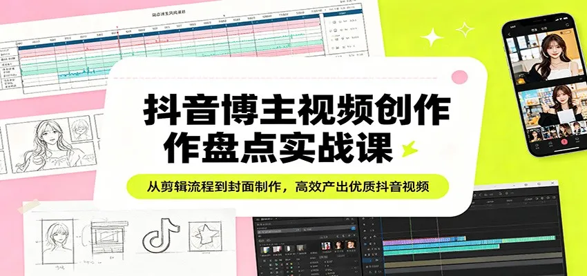 抖音博主视频创作盘点实战课：从剪辑流程到封面制作，高效产出优质抖音视频-来缘阁
